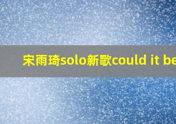 宋雨琦solo新歌could it be